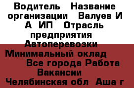 Водитель › Название организации ­ Валуев И.А, ИП › Отрасль предприятия ­ Автоперевозки › Минимальный оклад ­ 35 000 - Все города Работа » Вакансии   . Челябинская обл.,Аша г.